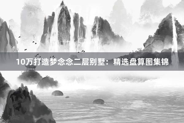 10万打造梦念念二层别墅：精选盘算图集锦