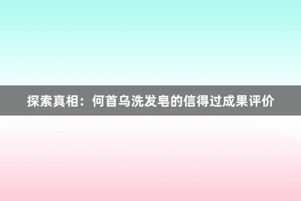 探索真相：何首乌洗发皂的信得过成果评价