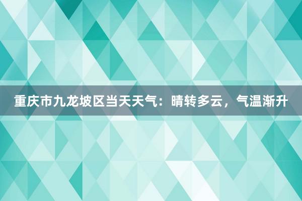 重庆市九龙坡区当天天气：晴转多云，气温渐升