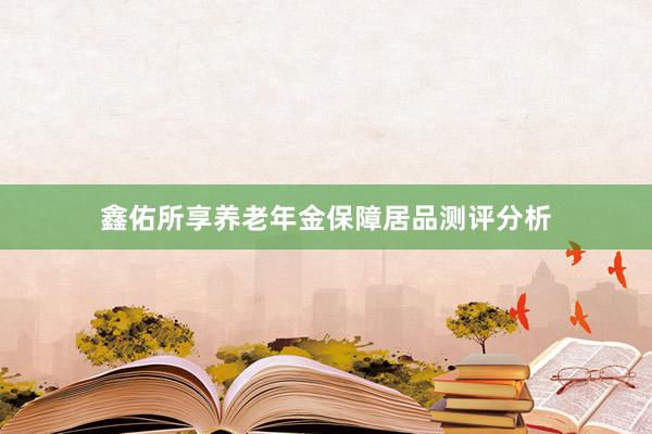 鑫佑所享养老年金保障居品测评分析